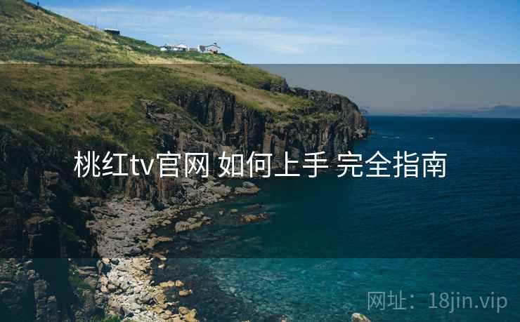 桃红tv官网 如何上手 完全指南