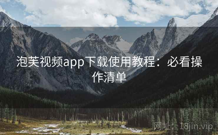 泡芙视频app下载使用教程：必看操作清单