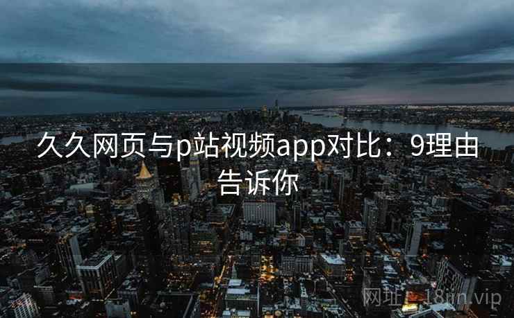 久久网页与p站视频app对比：9理由告诉你