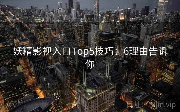 妖精影视入口Top5技巧:6理由告诉你