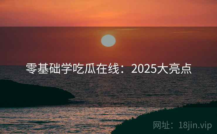 零基础学吃瓜在线：2025大亮点