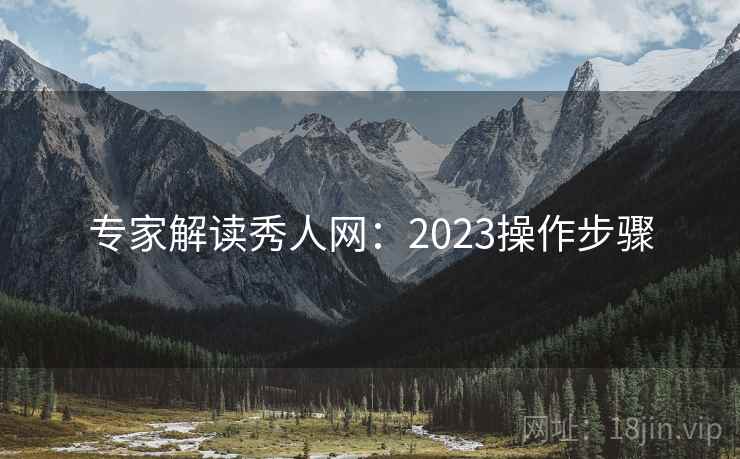 专家解读秀人网：2023操作步骤