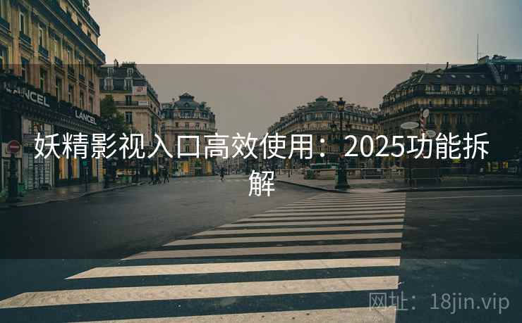 妖精影视入口高效使用：2025功能拆解