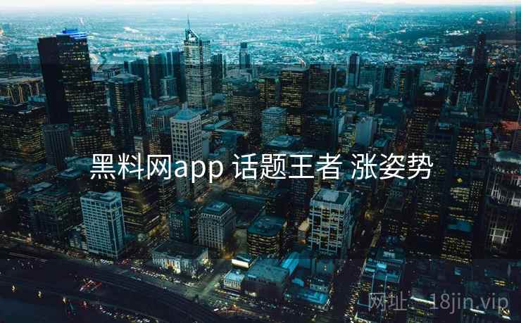 黑料网app 话题王者 涨姿势