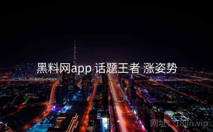 黑料网app 话题王者 涨姿势