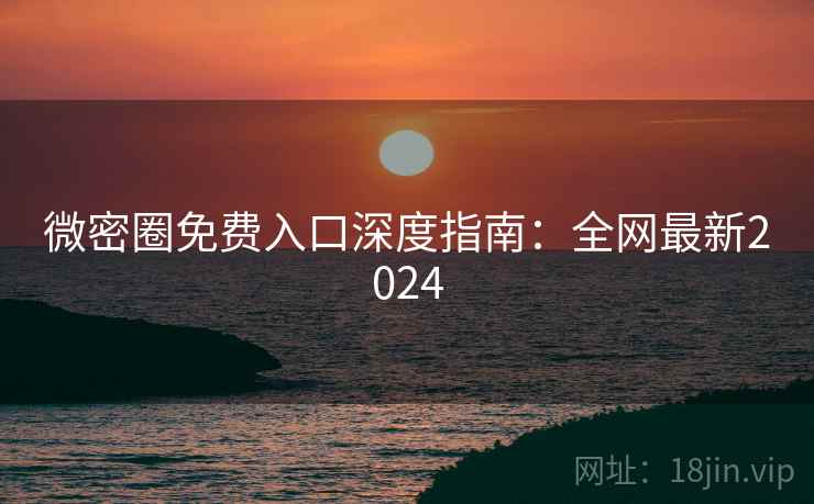 微密圈免费入口深度指南：全网最新2024
