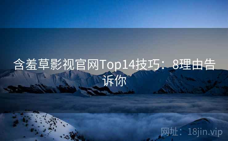 含羞草影视官网Top14技巧：8理由告诉你