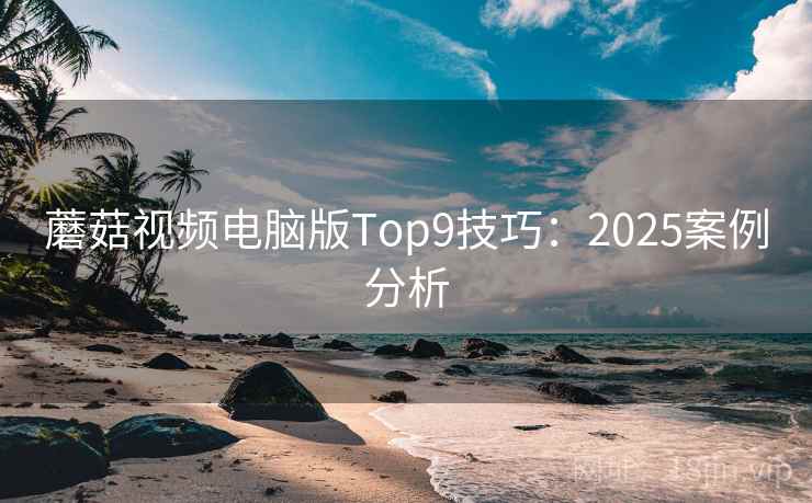 蘑菇视频电脑版Top9技巧：2025案例分析
