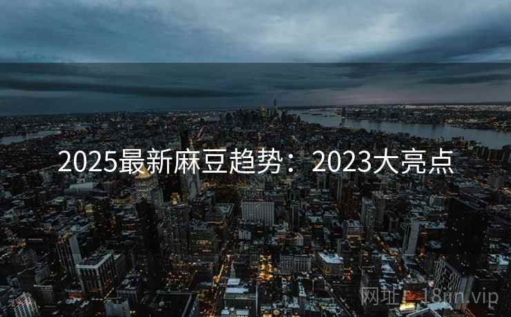 2025最新麻豆趋势：2023大亮点