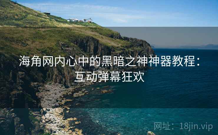 海角网内心中的黑暗之神神器教程：互动弹幕狂欢