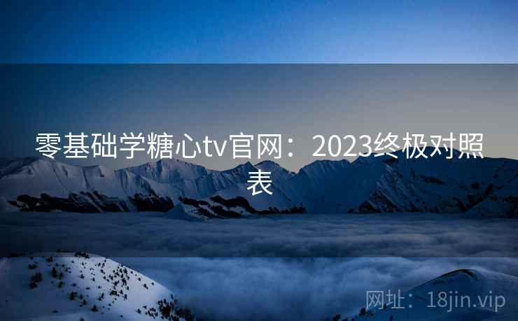 零基础学糖心tv官网：2023终极对照表