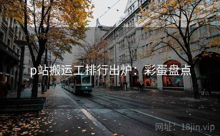 p站搬运工排行出炉：彩蛋盘点