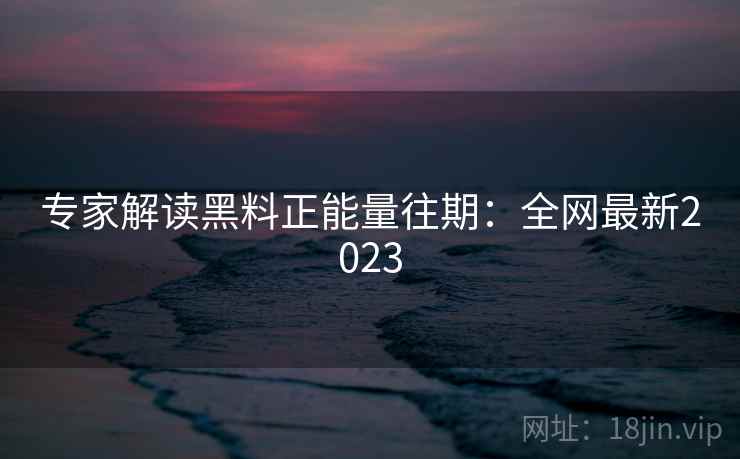 专家解读黑料正能量往期：全网最新2023