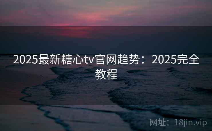 2025最新糖心tv官网趋势：2025完全教程